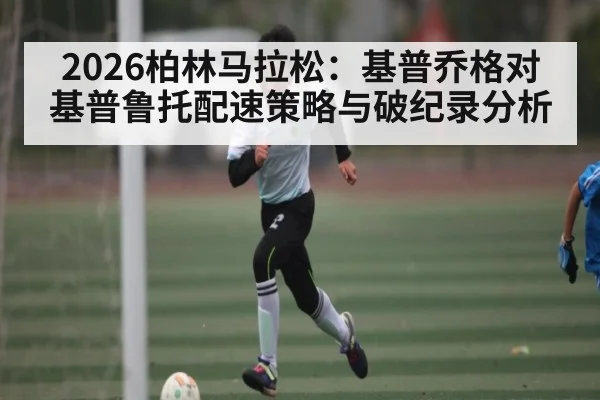 2026柏林马拉松：基普乔格对基普鲁托配速策略与破纪录分析