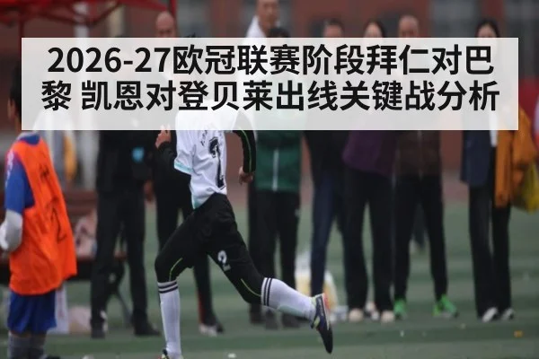 2026-27欧冠联赛阶段拜仁对巴黎 凯恩对登贝莱出线关键战分析