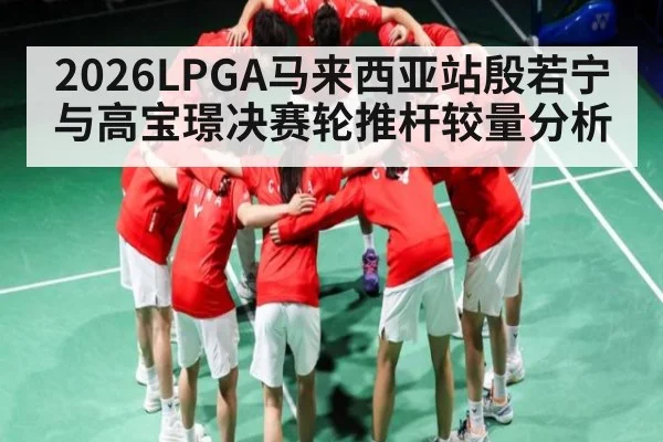 2026LPGA马来西亚站殷若宁与高宝璟决赛轮推杆较量分析